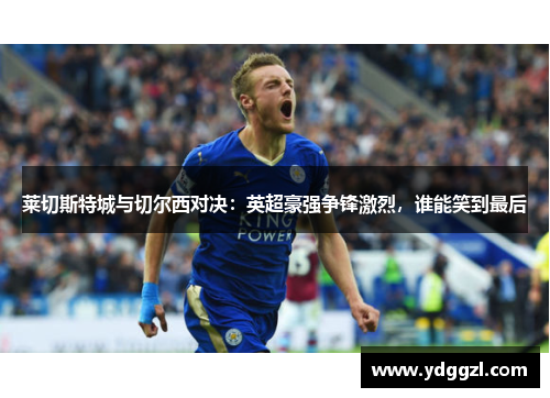 莱切斯特城与切尔西对决：英超豪强争锋激烈，谁能笑到最后