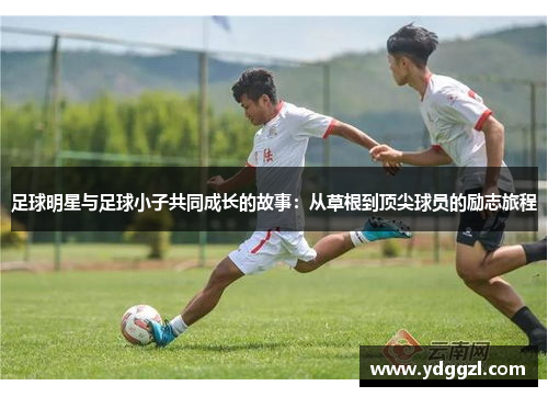 足球明星与足球小子共同成长的故事：从草根到顶尖球员的励志旅程
