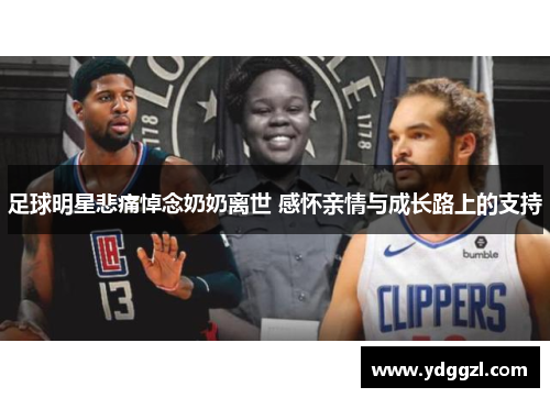 足球明星悲痛悼念奶奶离世 感怀亲情与成长路上的支持