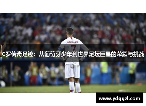 C罗传奇足迹：从葡萄牙少年到世界足坛巨星的荣耀与挑战