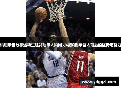 姚明亲自分享运动生涯背后感人瞬间 小视频揭示巨人背后的坚持与努力