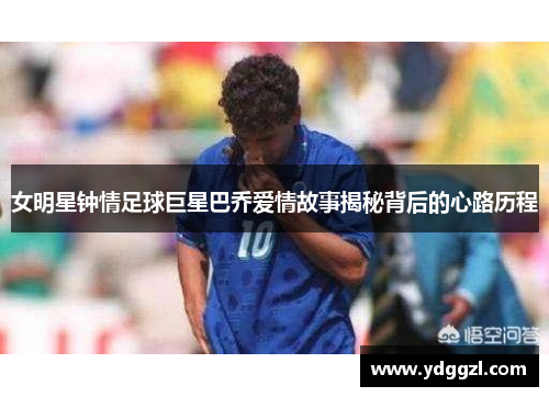 女明星钟情足球巨星巴乔爱情故事揭秘背后的心路历程