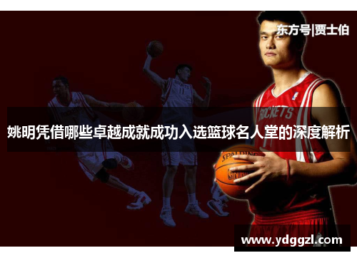 姚明凭借哪些卓越成就成功入选篮球名人堂的深度解析