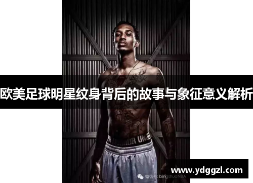 欧美足球明星纹身背后的故事与象征意义解析