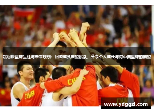 姚明谈篮球生涯与未来规划：回顾成就展望挑战，分享个人成长与对中国篮球的期望