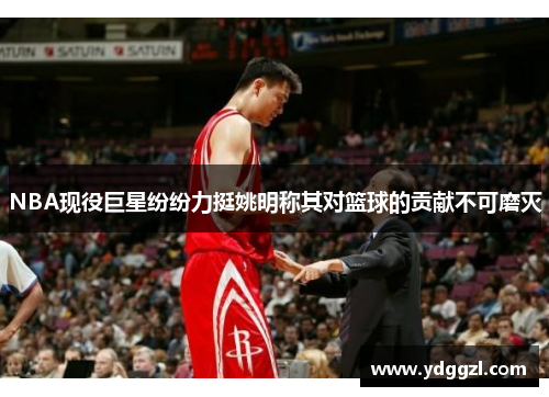 NBA现役巨星纷纷力挺姚明称其对篮球的贡献不可磨灭