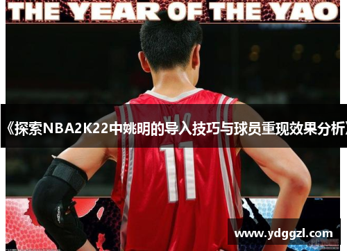 《探索NBA2K22中姚明的导入技巧与球员重现效果分析》