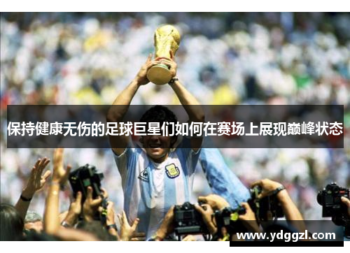 保持健康无伤的足球巨星们如何在赛场上展现巅峰状态