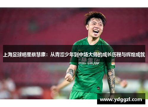 上海足球明星蔡慧康：从青涩少年到中场大师的成长历程与辉煌成就
