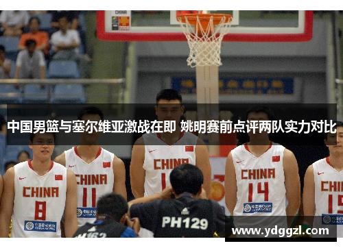 中国男篮与塞尔维亚激战在即 姚明赛前点评两队实力对比