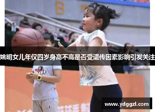 姚明女儿年仅四岁身高不高是否受遗传因素影响引发关注