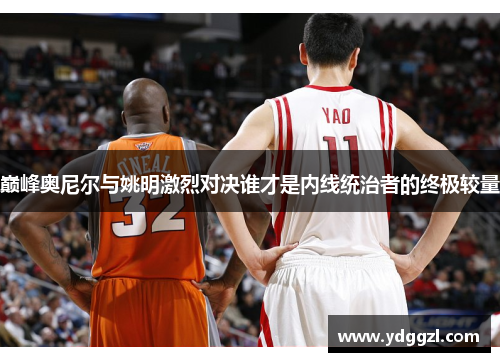 巅峰奥尼尔与姚明激烈对决谁才是内线统治者的终极较量