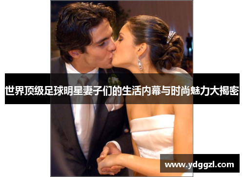 世界顶级足球明星妻子们的生活内幕与时尚魅力大揭密
