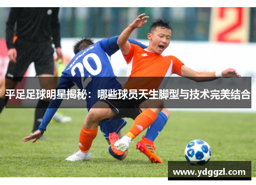 平足足球明星揭秘：哪些球员天生脚型与技术完美结合