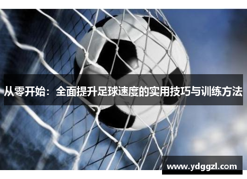 从零开始：全面提升足球速度的实用技巧与训练方法