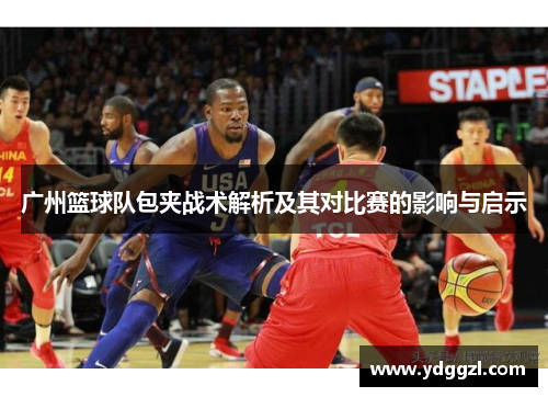广州篮球队包夹战术解析及其对比赛的影响与启示