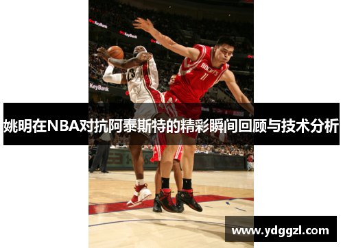 姚明在NBA对抗阿泰斯特的精彩瞬间回顾与技术分析
