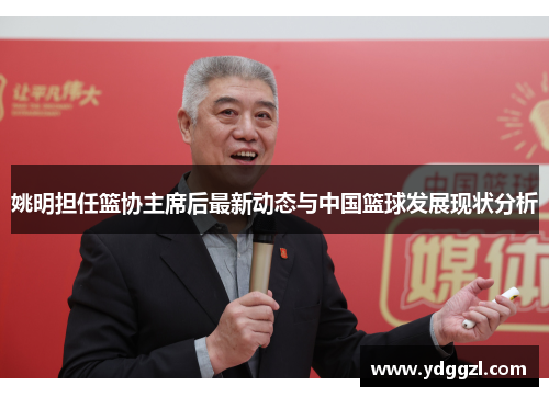 姚明担任篮协主席后最新动态与中国篮球发展现状分析