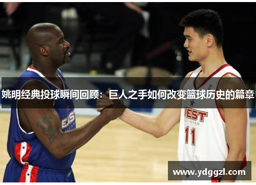 姚明经典投球瞬间回顾：巨人之手如何改变篮球历史的篇章