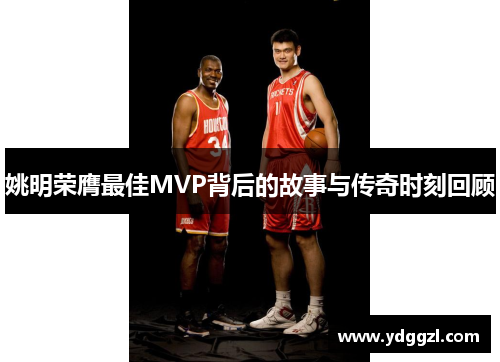 姚明荣膺最佳MVP背后的故事与传奇时刻回顾