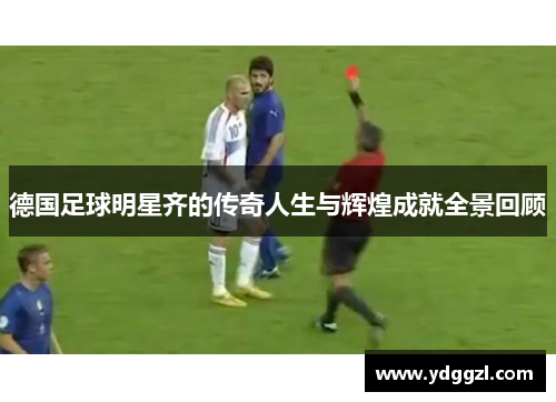 德国足球明星齐的传奇人生与辉煌成就全景回顾