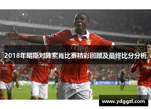 2018年朗斯对阵索肖比赛精彩回顾及最终比分分析