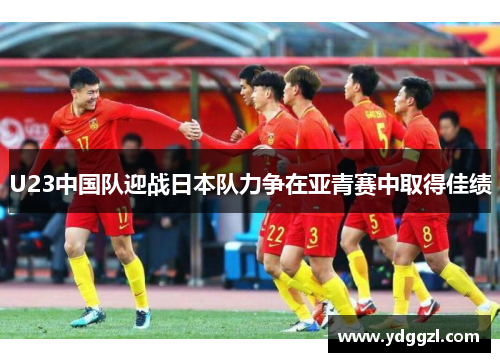 U23中国队迎战日本队力争在亚青赛中取得佳绩