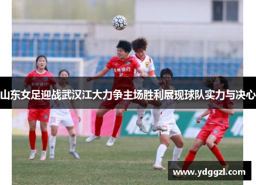山东女足迎战武汉江大力争主场胜利展现球队实力与决心