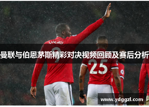 曼联与伯恩茅斯精彩对决视频回顾及赛后分析