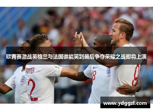 欧青赛激战英格兰与法国谁能笑到最后争夺荣耀之战即将上演