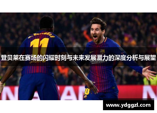 登贝莱在赛场的闪耀时刻与未来发展潜力的深度分析与展望