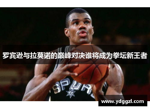 罗宾逊与拉莫诺的巅峰对决谁将成为拳坛新王者