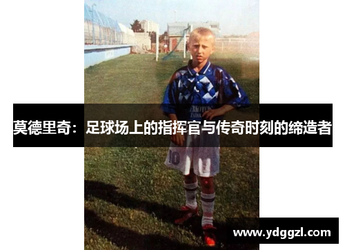 莫德里奇：足球场上的指挥官与传奇时刻的缔造者