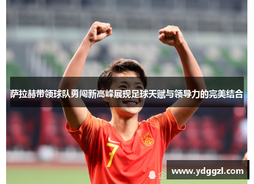 萨拉赫带领球队勇闯新高峰展现足球天赋与领导力的完美结合