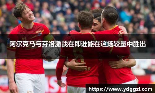 阿尔克马与芬洛激战在即谁能在这场较量中胜出