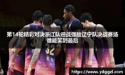 第14轮精彩对决浙江队迎战强敌辽宁队决战赛场谁能笑到最后