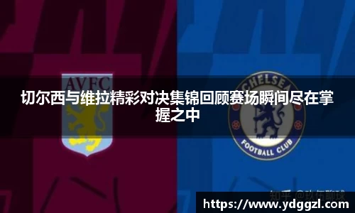 切尔西与维拉精彩对决集锦回顾赛场瞬间尽在掌握之中