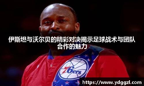 伊斯坦与沃尔贝的精彩对决揭示足球战术与团队合作的魅力