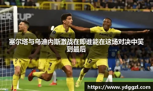 塞尔塔与乌迪内斯激战在即谁能在这场对决中笑到最后