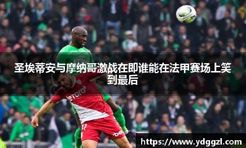 圣埃蒂安与摩纳哥激战在即谁能在法甲赛场上笑到最后