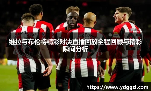 维拉与布伦特精彩对决直播回放全程回顾与精彩瞬间分析