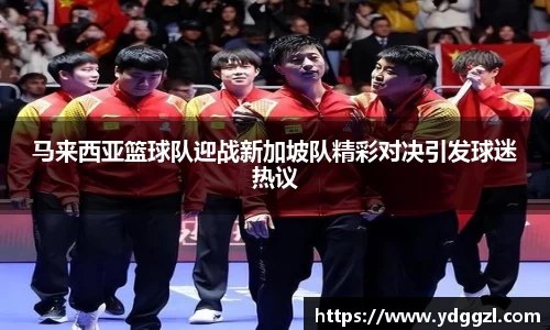 马来西亚篮球队迎战新加坡队精彩对决引发球迷热议