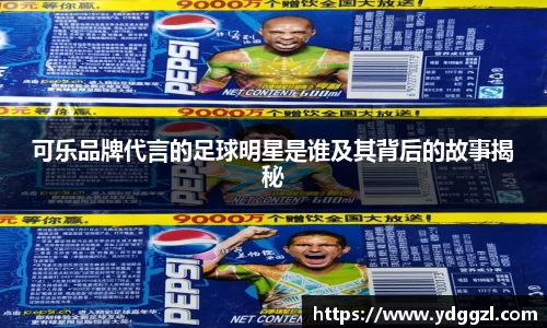 可乐品牌代言的足球明星是谁及其背后的故事揭秘