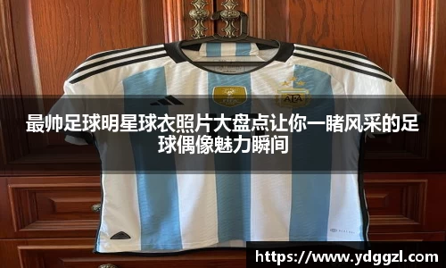 最帅足球明星球衣照片大盘点让你一睹风采的足球偶像魅力瞬间