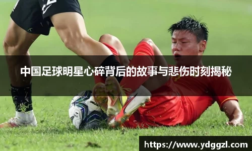 中国足球明星心碎背后的故事与悲伤时刻揭秘