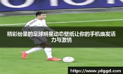 精彩纷呈的足球明星动态壁纸让你的手机焕发活力与激情