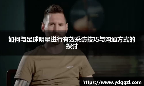 如何与足球明星进行有效采访技巧与沟通方式的探讨