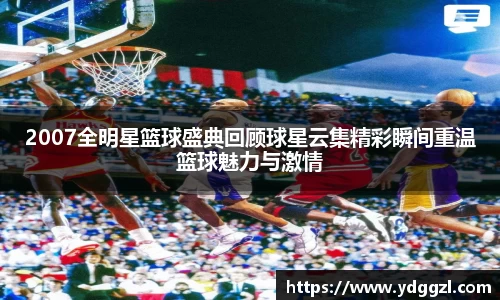 2007全明星篮球盛典回顾球星云集精彩瞬间重温篮球魅力与激情